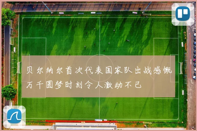贝尔纳尔首次代表国家队出战感慨万千圆梦时刻令人激动不已