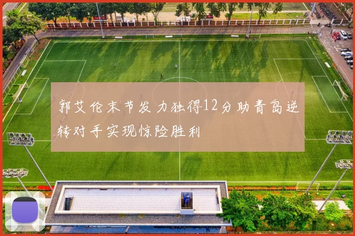 郭艾伦末节发力独得12分助青岛逆转对手实现惊险胜利