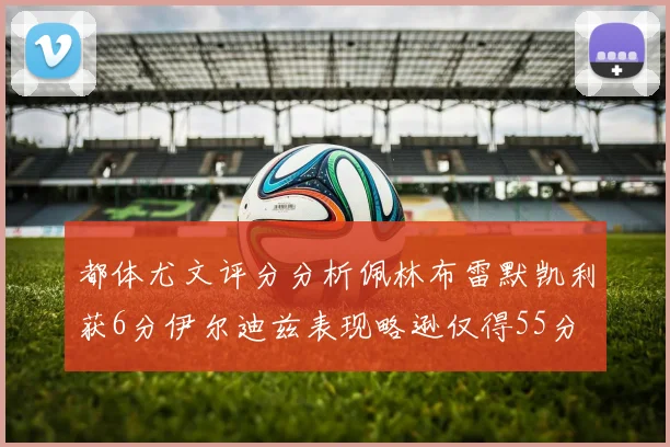 都体尤文评分分析佩林布雷默凯利获6分伊尔迪兹表现略逊仅得55分