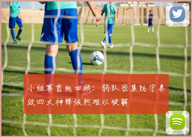 小组赛首轮回顾：弱队密集防守奏效四大神锋依然难以破解