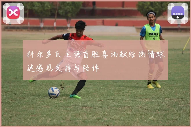科尔多瓦主场首胜喜讯献给热情球迷感恩支持与陪伴