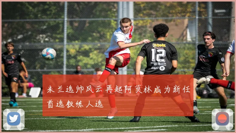 米兰选帅风云再起阿莫林成为新任首选教练人选