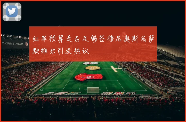 红军预算是否足够签穆尼奥斯或萨默维尔引发热议