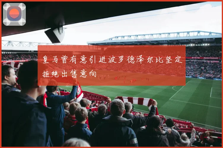 皇马曾有意引进波罗德泽尔比坚定拒绝出售意向
