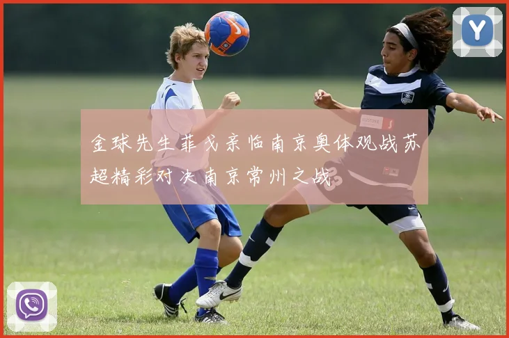 金球先生菲戈亲临南京奥体观战苏超精彩对决南京常州之战