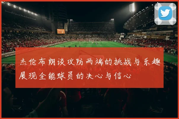 杰伦布朗谈攻防两端的挑战与乐趣展现全能球员的决心与信心