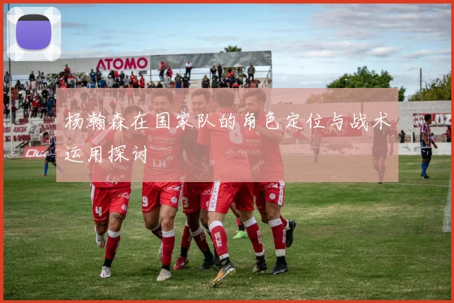 杨瀚森在国家队的角色定位与战术运用探讨