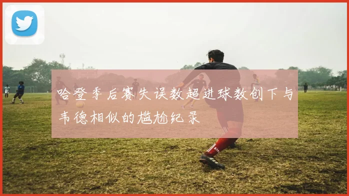 哈登季后赛失误数超进球数创下与韦德相似的尴尬纪录