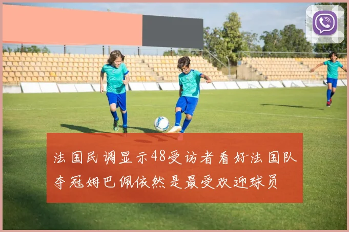 法国民调显示48受访者看好法国队夺冠姆巴佩依然是最受欢迎球员