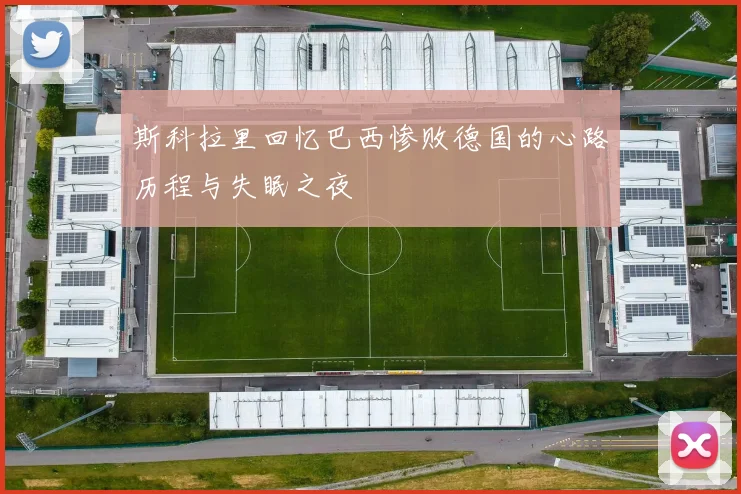 斯科拉里回忆巴西惨败德国的心路历程与失眠之夜