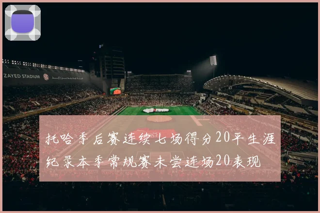 托哈季后赛连续七场得分20平生涯纪录本季常规赛未尝连场20表现