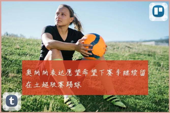 奥纳纳表达愿望希望下赛季继续留在土超联赛踢球