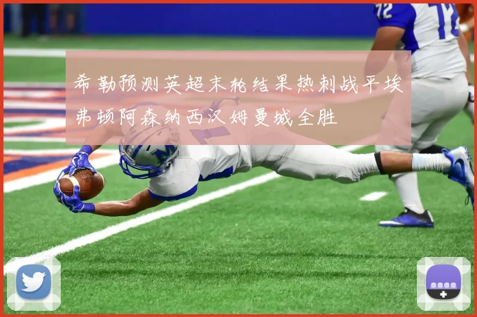 希勒预测英超末轮结果热刺战平埃弗顿阿森纳西汉姆曼城全胜