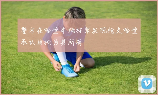警方在哈登车辆杯架发现枪支哈登承认该枪为其所有