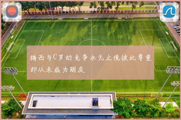 梅西与C罗的竞争永无止境彼此尊重却从未成为朋友