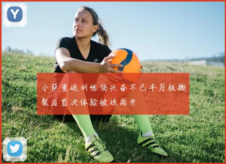 小萨重返训练场兴奋不已半月板撕裂后首次体验被迫离开