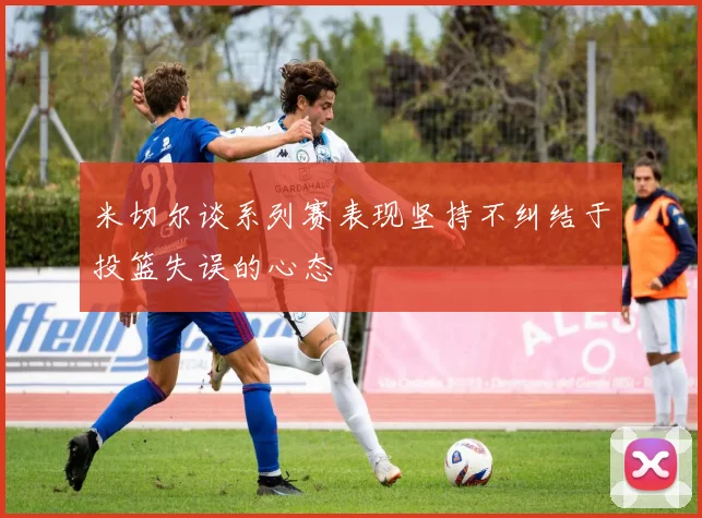 米切尔谈系列赛表现坚持不纠结于投篮失误的心态