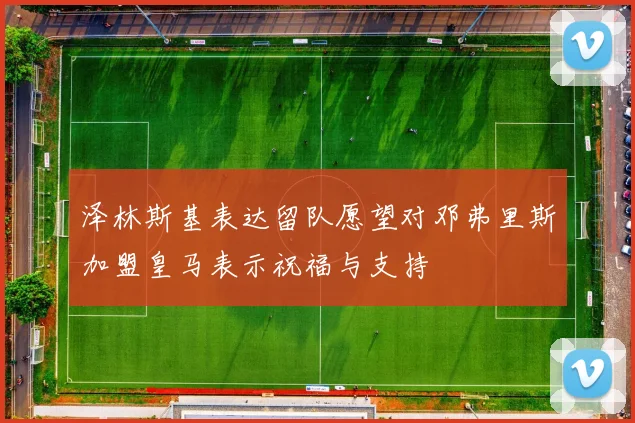 泽林斯基表达留队愿望对邓弗里斯加盟皇马表示祝福与支持