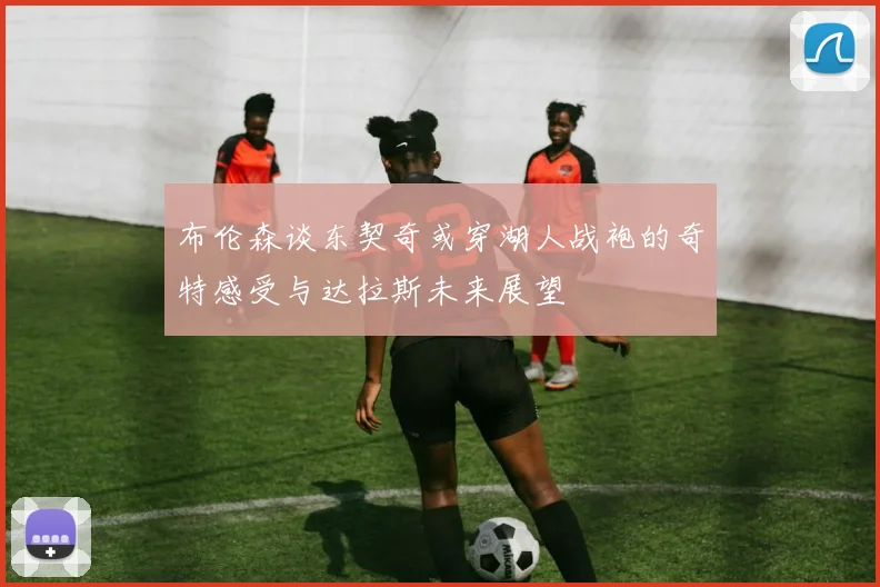 布伦森谈东契奇或穿湖人战袍的奇特感受与达拉斯未来展望