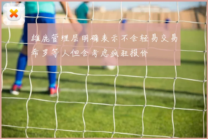 雄鹿管理层明确表示不会轻易交易希罗等人但会考虑疯狂报价