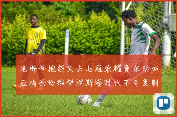 老佛爷抱怨失去七冠荣耀费尔明回应梅西哈维伊涅斯塔时代不可复制