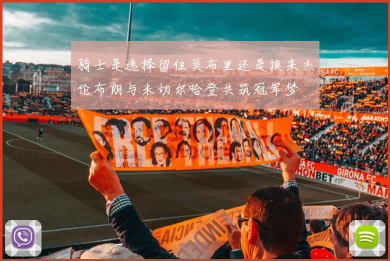 骑士是选择留住莫布里还是换来杰伦布朗与米切尔哈登共筑冠军梦
