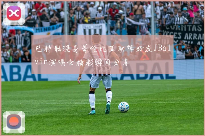 巴特勒现身哥伦比亚助阵好友JBalvin演唱会精彩瞬间分享