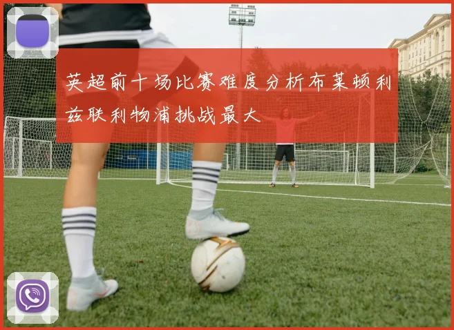 英超前十场比赛难度分析布莱顿利兹联利物浦挑战最大
