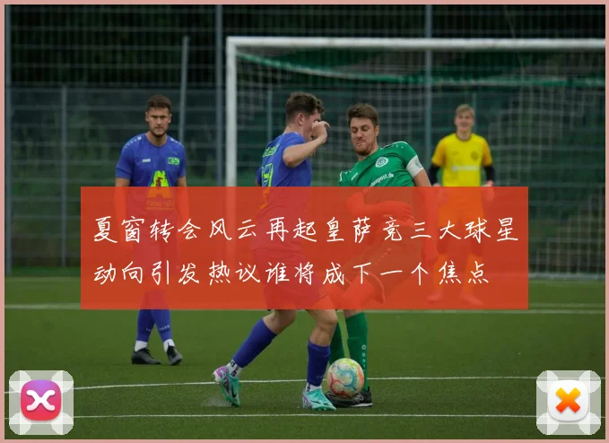 夏窗转会风云再起皇萨竞三大球星动向引发热议谁将成下一个焦点